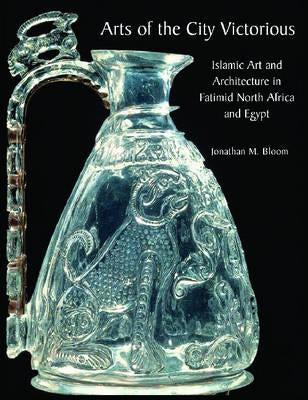 Arts of the City Victorious : Islamic Art and Architecture in the Fatimid North Africa and Egypt
